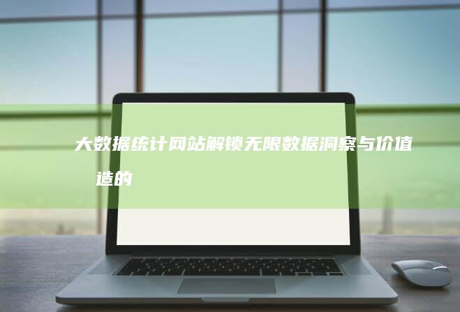 大数据统计网站：解锁无限数据洞察与价值创造的实践指南